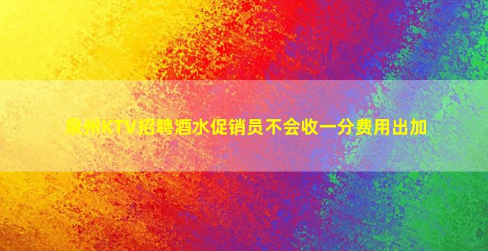 泉州KTV招聘酒水促销员不会收一分费用出加